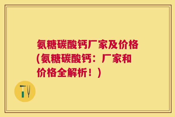 氨糖碳酸钙厂家及价格(氨糖碳酸钙：厂家和价格全解析！)