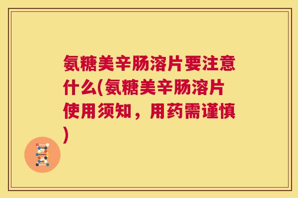 氨糖美辛肠溶片要注意什么(氨糖美辛肠溶片使用须知，用药需谨慎)