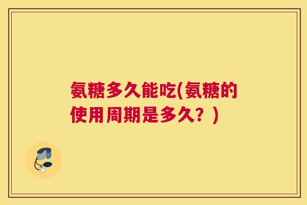 氨糖多久能吃(氨糖的使用周期是多久？)