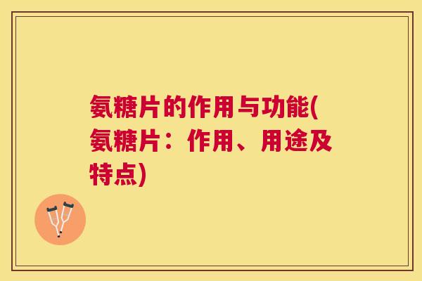 氨糖片的作用与功能(氨糖片:作用、用途及特点) 氨糖片的作用与功能(氨糖片:作用、用途及特点)