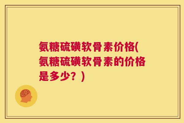 氨糖硫磺软骨素价格(氨糖硫磺软骨素的价格是多少？)