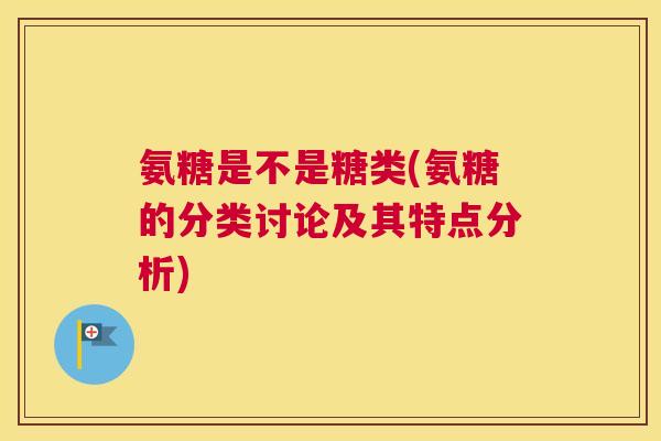 氨糖是不是糖类(氨糖的分类讨论及其特点分析)