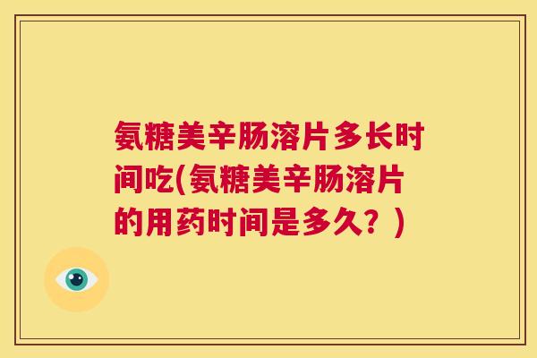 氨糖美辛肠溶片多长时间吃(氨糖美辛肠溶片的用药时间是多久？)