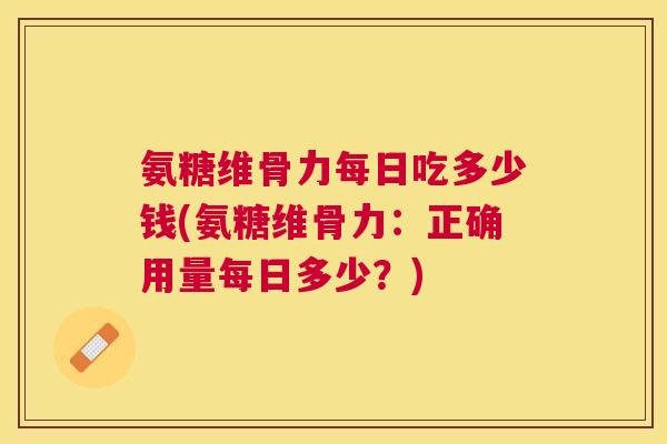 氨糖维骨力每日吃多少钱(氨糖维骨力：正确用量每日多少？)