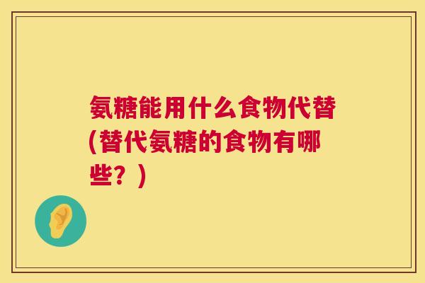 氨糖能用什么食物代替(替代氨糖的食物有哪些？)