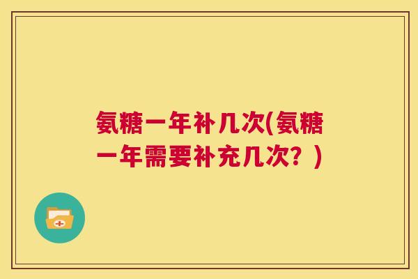 氨糖一年补几次(氨糖一年需要补充几次？)
