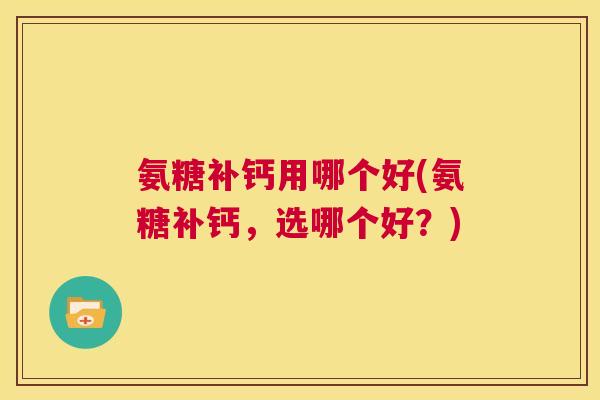 氨糖补钙用哪个好(氨糖补钙，选哪个好？)