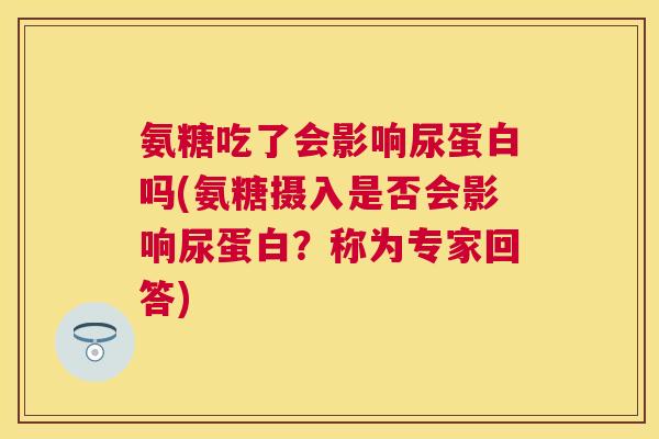氨糖吃了会影响尿蛋白吗(氨糖摄入是否会影响尿蛋白？称为专家回答)