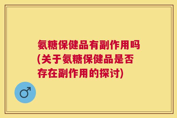 氨糖保健品有副作用吗(关于氨糖保健品是否存在副作用的探讨)