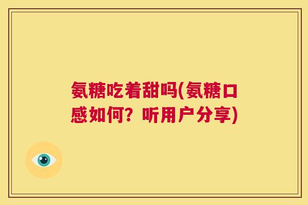 氨糖吃着甜吗(氨糖口感如何?听用户分享) 氨糖吃着甜吗(氨糖口感如何?听用户分享)