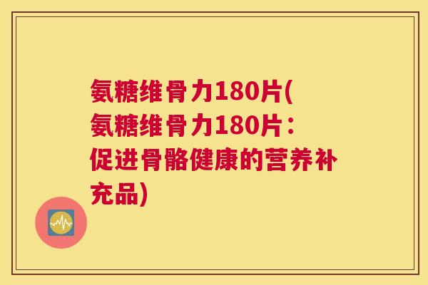 氨糖维骨力180片(氨糖维骨力180片：促进骨骼健康的营养补充品)