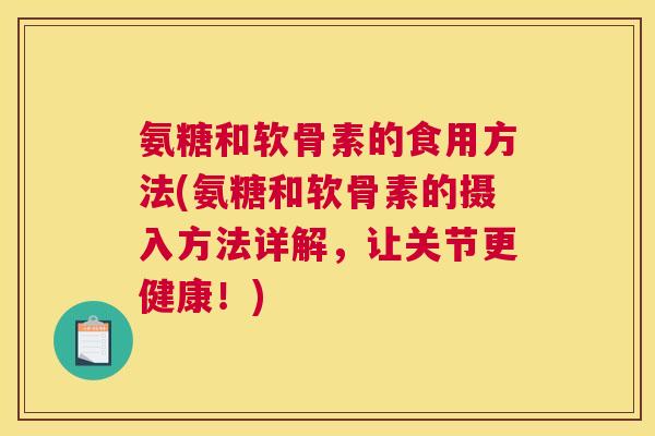 氨糖和软骨素的食用方法(氨糖和软骨素的摄入方法详解，让关节更健康！)