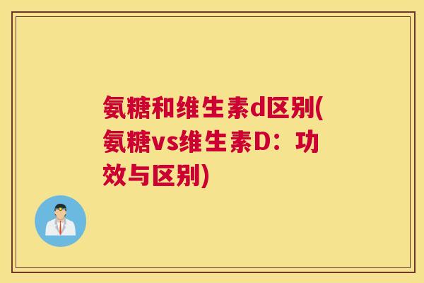 氨糖和维生素d区别(氨糖vs维生素D：功效与区别)