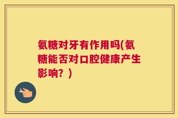氨糖对牙有作用吗(氨糖能否对口腔健康产生影响？)