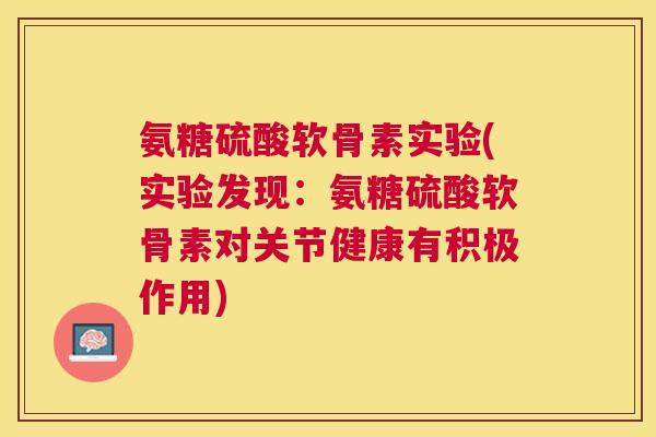 氨糖硫酸软骨素实验(实验发现：氨糖硫酸软骨素对关节健康有积极作用)