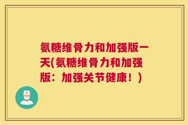 氨糖维骨力和加强版一天(氨糖维骨力和加强版：加强关节健康！)