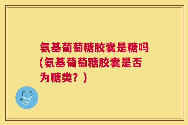 氨基葡萄糖胶囊是糖吗(氨基葡萄糖胶囊是否为糖类？)