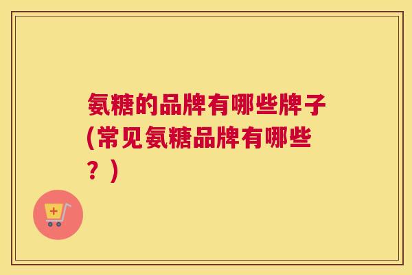 氨糖的品牌有哪些牌子(常见氨糖品牌有哪些？)