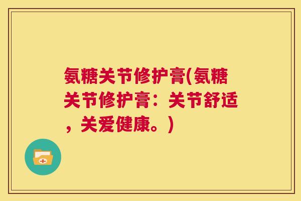氨糖关节修护膏(氨糖关节修护膏：关节舒适，关爱健康。)