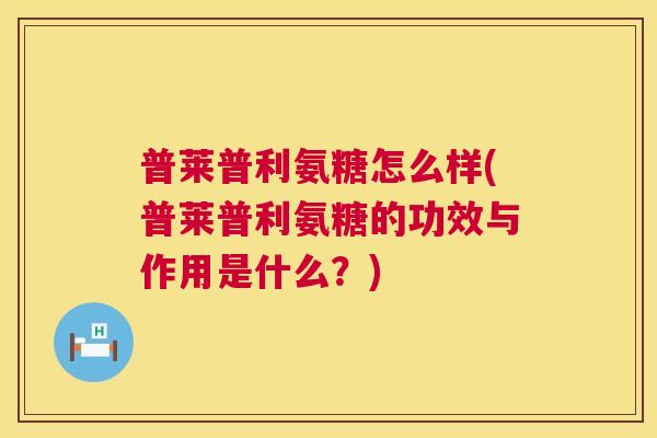 普莱普利氨糖怎么样(普莱普利氨糖的功效与作用是什么？)