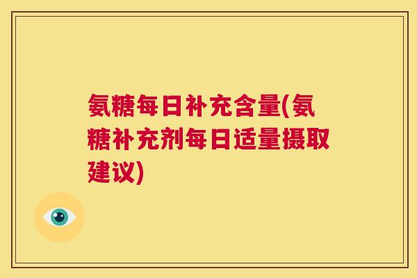 氨糖每日补充含量(氨糖补充剂每日适量摄取建议)