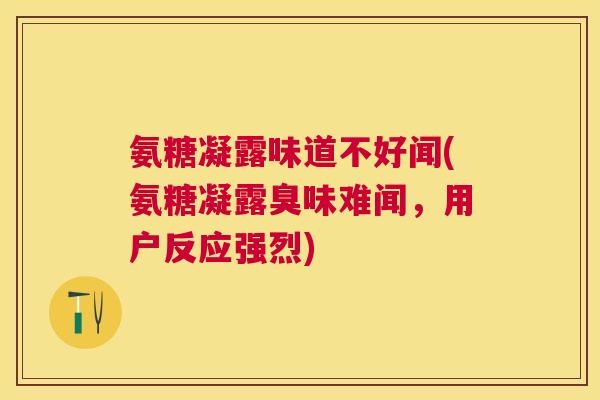 氨糖凝露味道不好闻(氨糖凝露臭味难闻，用户反应强烈)