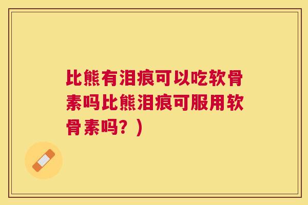 比熊有泪痕可以吃软骨素吗比熊泪痕可服用软骨素吗？)