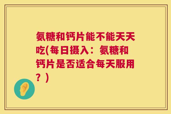 氨糖和钙片能不能天天吃(每日摄入：氨糖和钙片是否适合每天服用？)