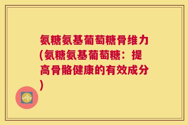 氨糖氨基葡萄糖骨维力(氨糖氨基葡萄糖：提高骨骼健康的有效成分)