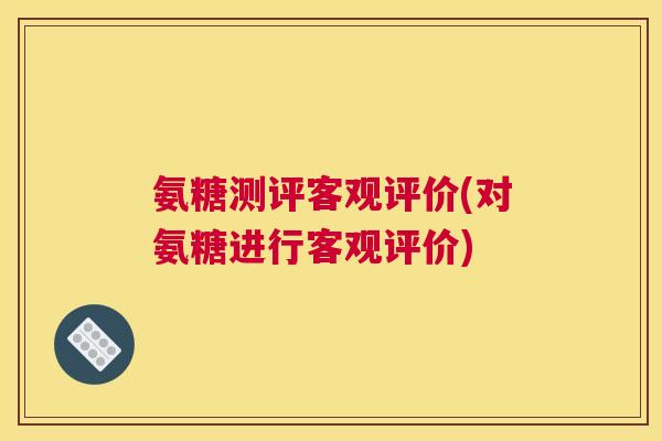 氨糖测评客观评价(对氨糖进行客观评价)