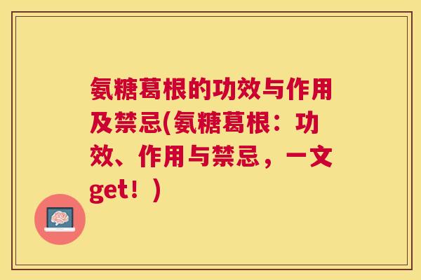 氨糖葛根的功效与作用及禁忌(氨糖葛根：功效、作用与禁忌，一文get！)