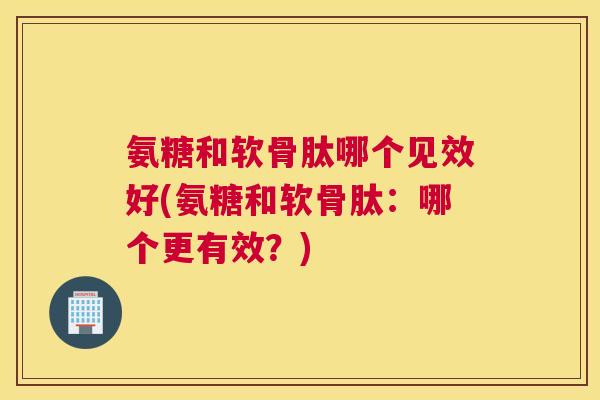 氨糖和软骨肽哪个见效好(氨糖和软骨肽：哪个更有效？)