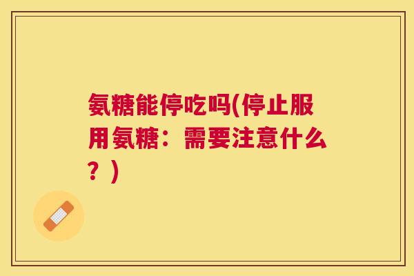 氨糖能停吃吗(停止服用氨糖：需要注意什么？)