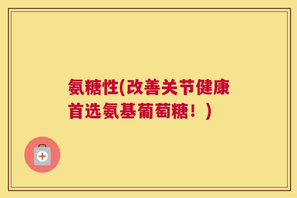 氨糖性(改善关节健康首选氨基葡萄糖！)