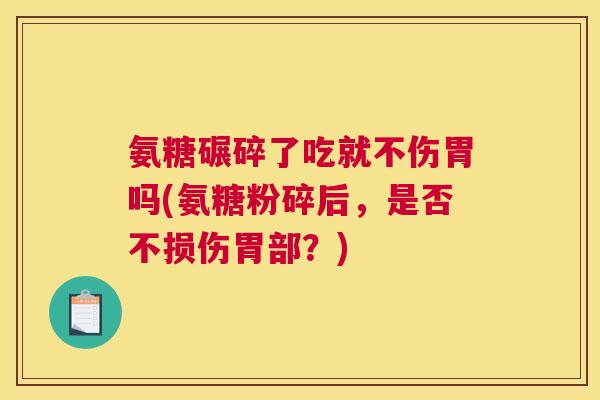 氨糖碾碎了吃就不伤胃吗(氨糖粉碎后，是否不损伤胃部？)
