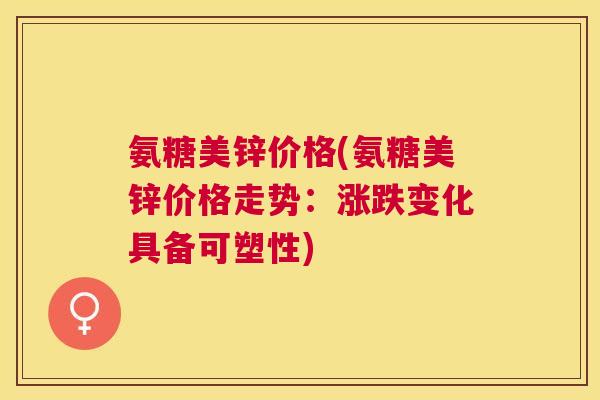 氨糖美锌价格(氨糖美锌价格走势：涨跌变化具备可塑性)
