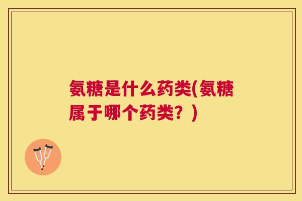 氨糖是什么药类(氨糖属于哪个药类？)
