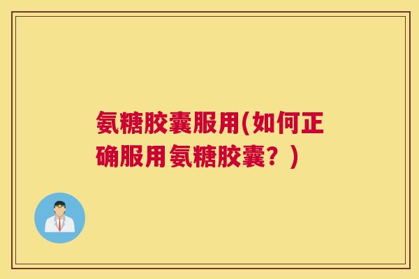 氨糖胶囊服用(如何正确服用氨糖胶囊？)