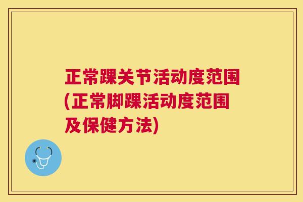 正常踝关节活动度范围(正常脚踝活动度范围及保健方法)