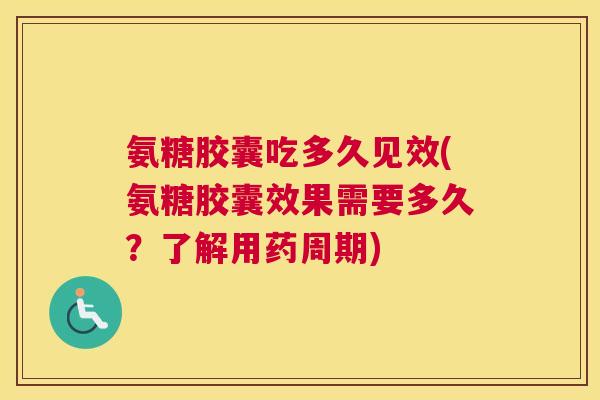 氨糖胶囊吃多久见效(氨糖胶囊效果需要多久？了解用药周期)