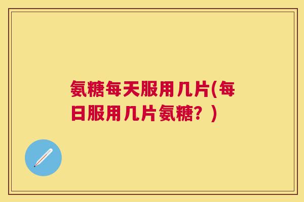氨糖每天服用几片(每日服用几片氨糖？)
