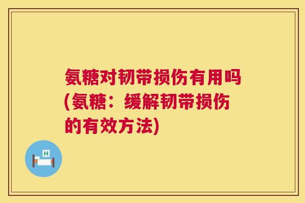 氨糖对韧带损伤有用吗(氨糖：缓解韧带损伤的有效方法)