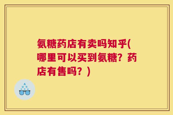 氨糖药店有卖吗知乎(哪里可以买到氨糖？药店有售吗？)