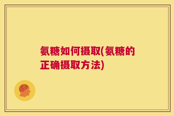 氨糖如何摄取(氨糖的正确摄取方法)
