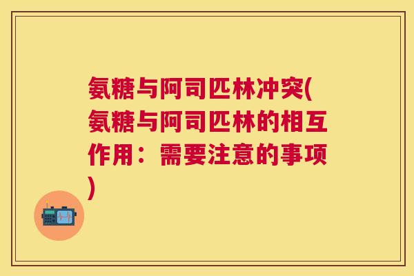 氨糖与阿司匹林冲突(氨糖与阿司匹林的相互作用：需要注意的事项)