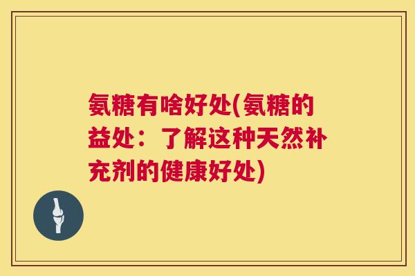 氨糖有啥好处(氨糖的益处：了解这种天然补充剂的健康好处)