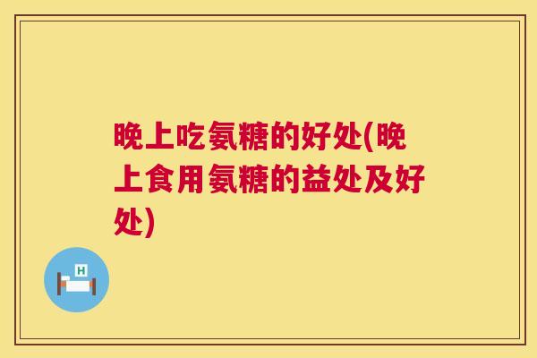 晚上吃氨糖的好处(晚上食用氨糖的益处及好处)
