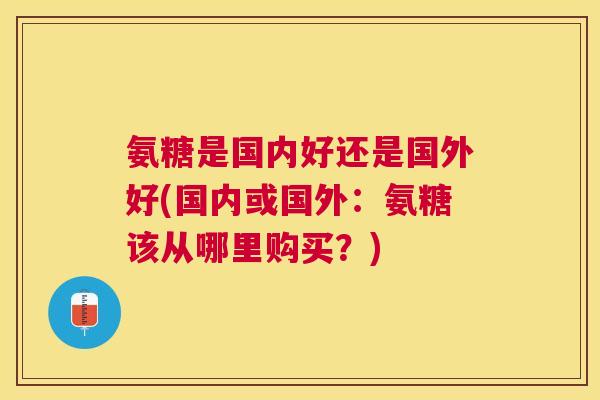 氨糖是国内好还是国外好(国内或国外：氨糖该从哪里购买？)