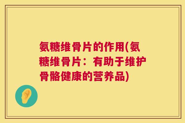 氨糖维骨片的作用(氨糖维骨片：有助于维护骨骼健康的营养品)