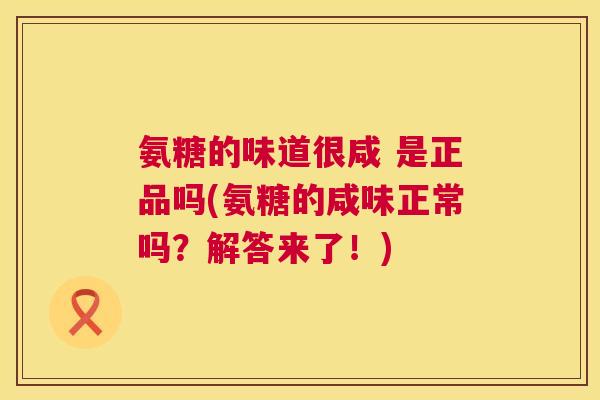 氨糖的味道很咸 是正品吗(氨糖的咸味正常吗？解答来了！)